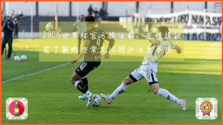 2026世界杯官方投注前，充值提款需了解哪些常见问题和注意事项