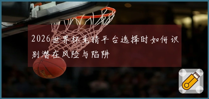 2026世界杯竞猜平台选择时如何识别潜在风险与陷阱