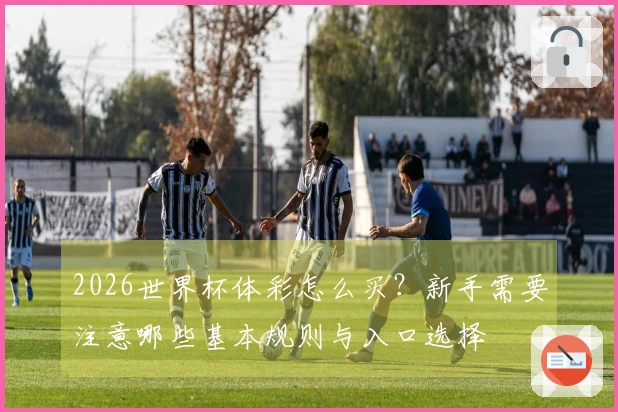 2026世界杯体彩怎么买？新手需要注意哪些基本规则与入口选择
