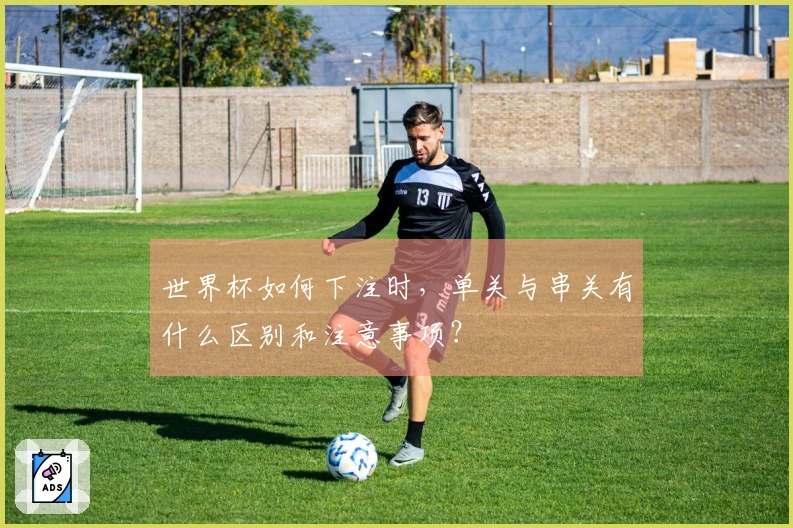 世界杯如何下注时，单关与串关有什么区别和注意事项？