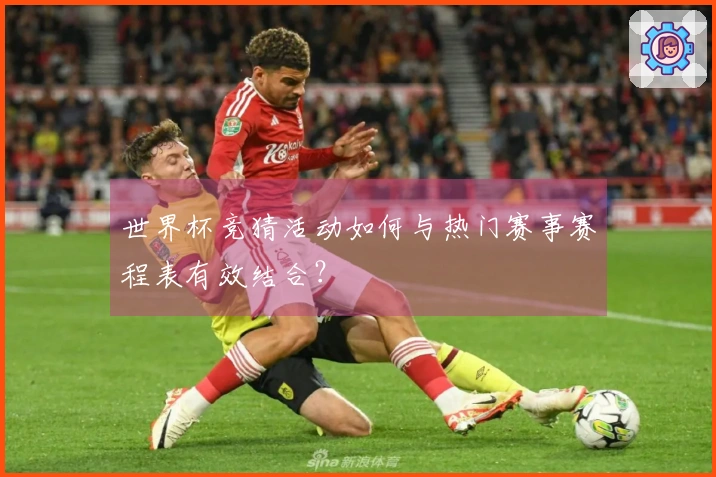 世界杯竞猜活动如何与热门赛事赛程表有效结合？