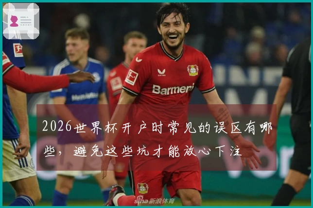 2026世界杯开户时常见的误区有哪些，避免这些坑才能放心下注