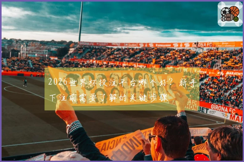 2026世界杯投注平台哪个好？新手下注前需要了解的关键步骤