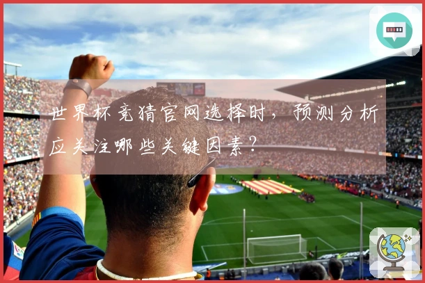 世界杯竞猜官网选择时，预测分析应关注哪些关键因素？