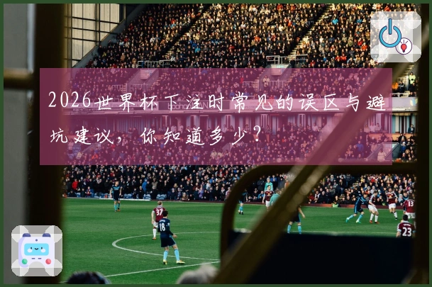 2026世界杯下注时常见的误区与避坑建议，你知道多少？