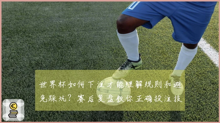 世界杯如何下注才能理解规则和避免踩坑？赛后复盘教你正确投注技巧