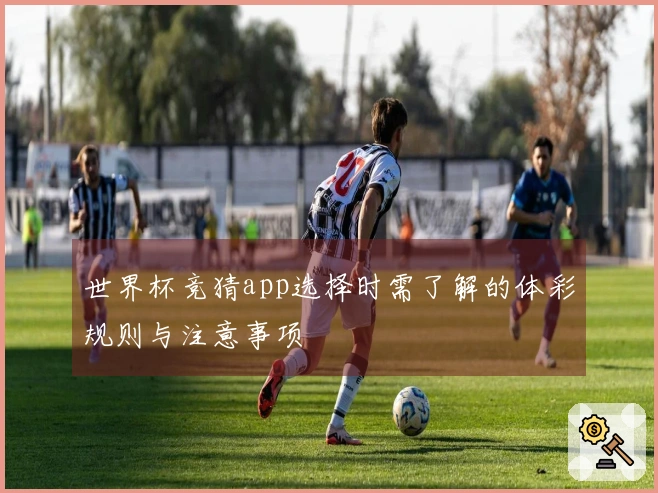 世界杯竞猜app选择时需了解的体彩规则与注意事项