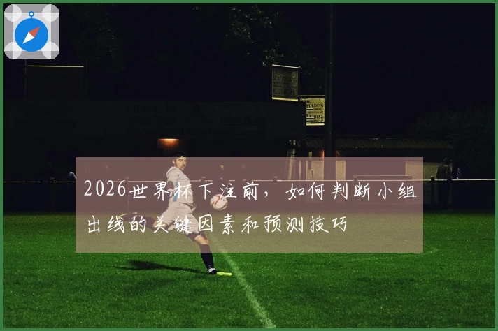 2026世界杯下注前，如何判断小组出线的关键因素和预测技巧