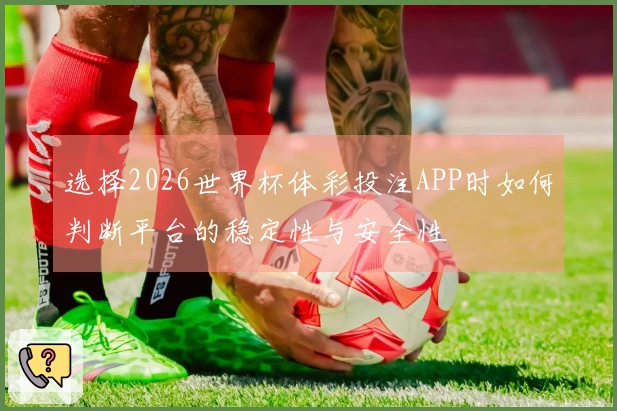 选择2026世界杯体彩投注APP时如何判断平台的稳定性与安全性