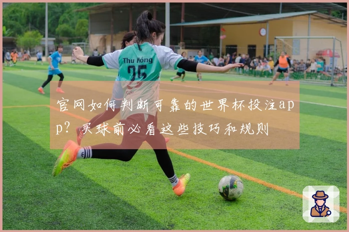 官网如何判断可靠的世界杯投注app？买球前必看这些技巧和规则