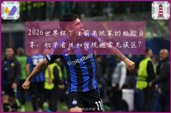 2026世界杯下注前老玩家的经验分享，初学者该如何规避常见误区？