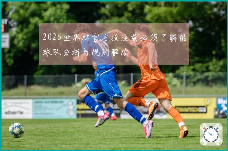 2026世界杯官方投注前必须了解的球队分析与规则解读