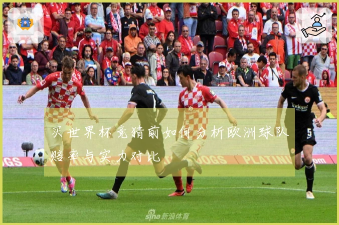 买世界杯竞猜前如何分析欧洲球队赔率与实力对比