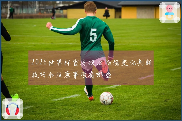 2026世界杯官方投注临场变化判断技巧和注意事项有哪些