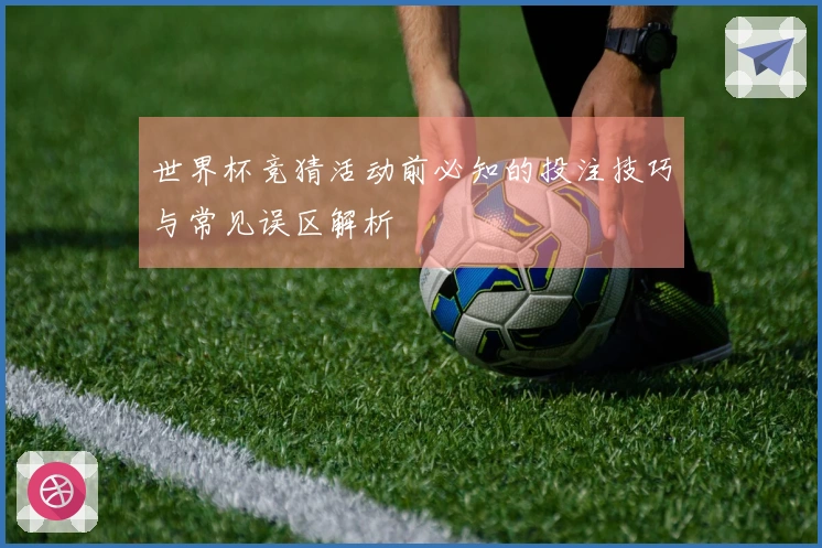 世界杯竞猜活动前必知的投注技巧与常见误区解析